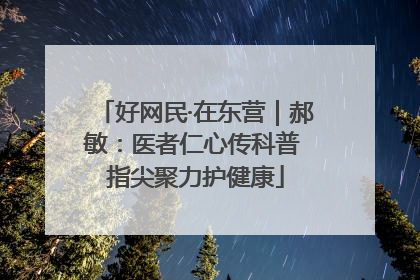好网民·在东营｜郝敏：医者仁心传科普 指尖聚力护健康